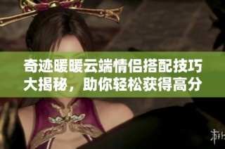 奇迹暖暖云端情侣搭配技巧大揭秘，助你轻松获得高分攻略