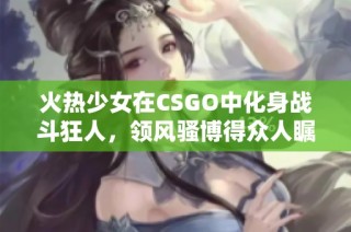 火热少女在CSGO中化身战斗狂人，领风骚博得众人瞩目