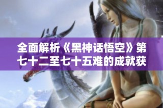 全面解析《黑神话悟空》第七十二至七十五难的成就获取攻略