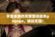 享受免费的完整国语版本gogogo，畅玩无阻！