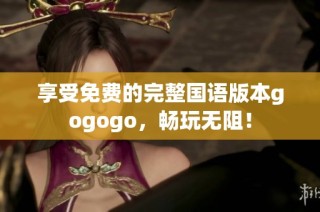 享受免费的完整国语版本gogogo，畅玩无阻！