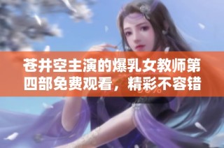 苍井空主演的爆乳女教师第四部免费观看，精彩不容错过！