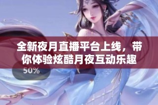 全新夜月直播平台上线，带你体验炫酷月夜互动乐趣