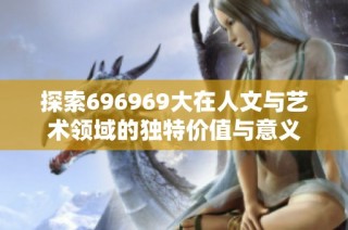 探索696969大在人文与艺术领域的独特价值与意义