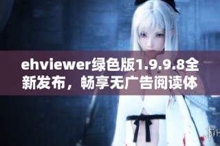 ehviewer绿色版1.9.9.8全新发布，畅享无广告阅读体验