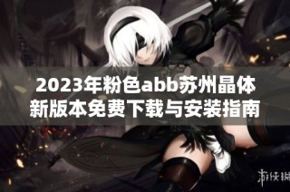 2023年粉色abb苏州晶体新版本免费下载与安装指南