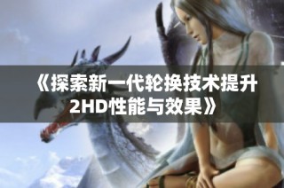 《探索新一代轮换技术提升2HD性能与效果》