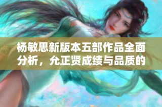 杨敏思新版本五部作品全面分析，允正贤成绩与品质的对比探讨