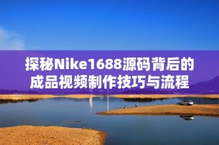 探秘Nike1688源码背后的成品视频制作技巧与流程