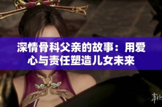 深情骨科父亲的故事：用爱心与责任塑造儿女未来