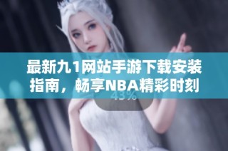 最新九1网站手游下载安装指南，畅享NBA精彩时刻