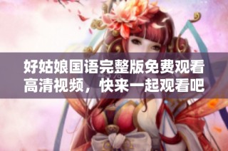 好姑娘国语完整版免费观看高清视频，快来一起观看吧