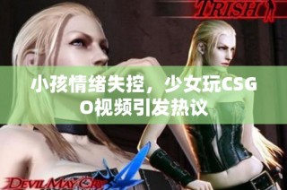 小孩情绪失控，少女玩CSGO视频引发热议