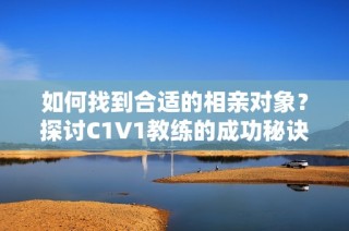 如何找到合适的相亲对象？探讨C1V1教练的成功秘诀