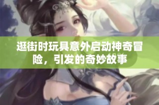 逛街时玩具意外启动神奇冒险，引发的奇妙故事
