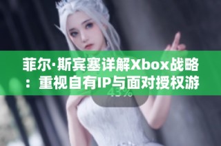 菲尔·斯宾塞详解Xbox战略：重视自有IP与面对授权游戏的机遇与挑战