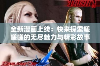 全新漫画上线：快来探索嗟嗟嗟的无尽魅力与精彩故事！