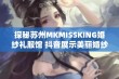 探秘苏州MKMISSKING婚纱礼服馆 抖音展示美丽婚纱与梦幻设计