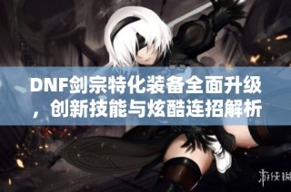 DNF剑宗特化装备全面升级，创新技能与炫酷连招解析