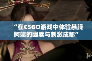 “在CSGO游戏中体验暴躁阿姨的幽默与刺激成都”