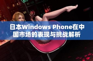 日本Windows Phone在中国市场的表现与挑战解析