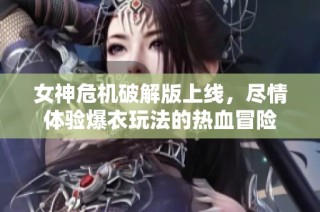 女神危机破解版上线，尽情体验爆衣玩法的热血冒险