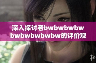 深入探讨老bwbwbwbwbwbwbwbwbw的评价观点与影响力