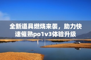 全新道具燃烧来袭，助力快速催熟po1v3体验升级