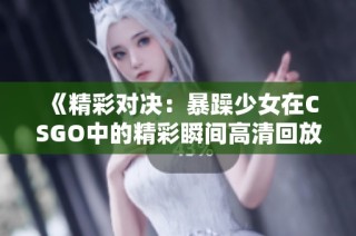 《精彩对决：暴躁少女在CSGO中的精彩瞬间高清回放》