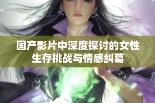 国产影片中深度探讨的女性生存挑战与情感纠葛