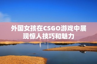 外国女孩在CSGO游戏中展现惊人技巧和魅力