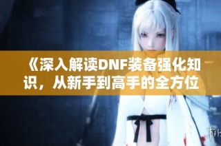 《深入解读DNF装备强化知识，从新手到高手的全方位指南》