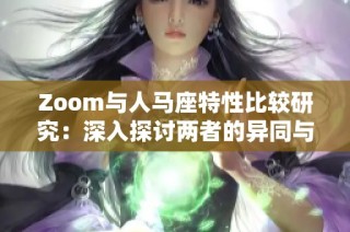 Zoom与人马座特性比较研究：深入探讨两者的异同与影响