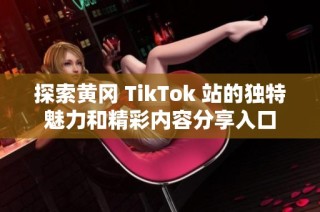 探索黄冈 TikTok 站的独特魅力和精彩内容分享入口