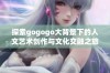 探索gogogo大背景下的人文艺术创作与文化交融之旅