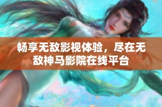 畅享无敌影视体验，尽在无敌神马影院在线平台