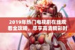 2019年热门电视剧在线观看全攻略，尽享高清精彩时刻