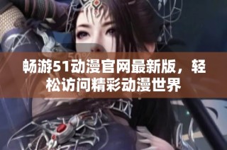 畅游51动漫官网最新版，轻松访问精彩动漫世界