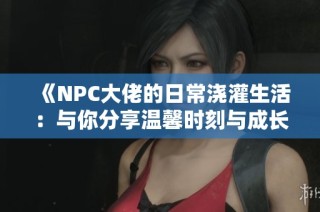 《NPC大佬的日常浇灌生活：与你分享温馨时刻与成长故事》