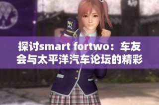 探讨smart fortwo：车友会与太平洋汽车论坛的精彩互动