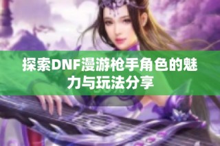 探索DNF漫游枪手角色的魅力与玩法分享