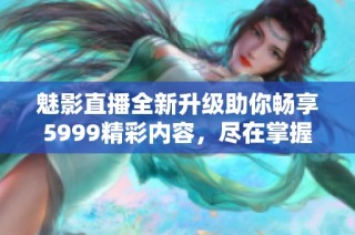 魅影直播全新升级助你畅享5999精彩内容，尽在掌握中