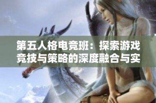 第五人格电竞班：探索游戏竞技与策略的深度融合与实践