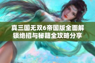 真三国无双6帝国版全面解锁绝招与秘籍全攻略分享