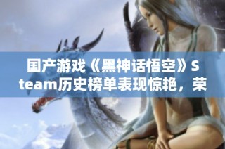 国产游戏《黑神话悟空》Steam历史榜单表现惊艳，荣获好评如潮