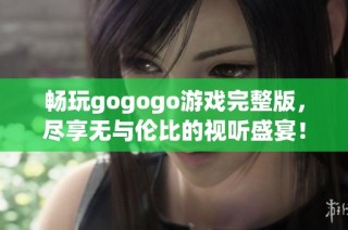 畅玩gogogo游戏完整版，尽享无与伦比的视听盛宴！