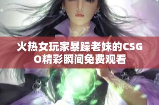 火热女玩家暴躁老妹的CSGO精彩瞬间免费观看