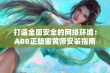 打造全面安全的网络环境：ABB正版鉴黄师安装指南