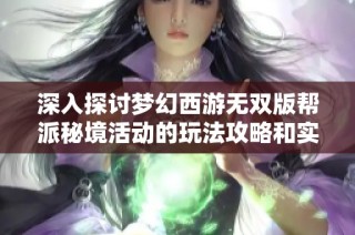 深入探讨梦幻西游无双版帮派秘境活动的玩法攻略和实用技巧