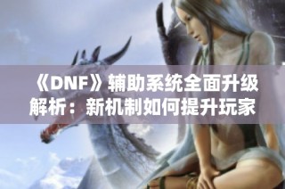 《DNF》辅助系统全面升级解析：新机制如何提升玩家游戏体验